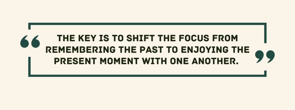 A quote that says, "The key is to shift the focus from remembering the past to enjoying the present moment with one another."